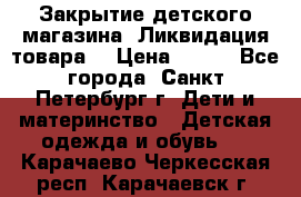 Закрытие детского магазина !Ликвидация товара  › Цена ­ 150 - Все города, Санкт-Петербург г. Дети и материнство » Детская одежда и обувь   . Карачаево-Черкесская респ.,Карачаевск г.